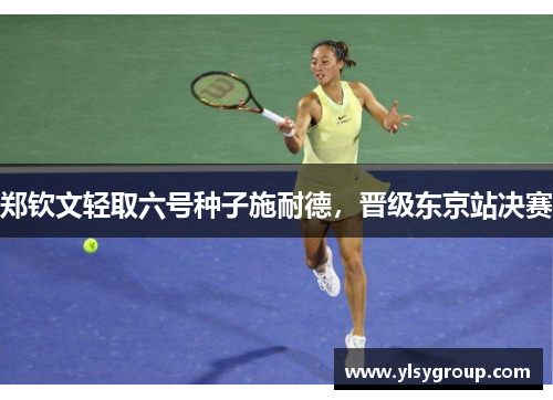 郑钦文轻取六号种子施耐德,晋级东京站决赛 郑钦文轻取六号种子施耐德,晋级东京站决赛