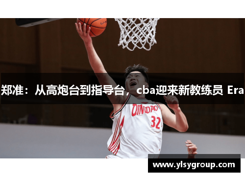 郑准:从高炮台到指导台,cba迎来新教练员 Era 郑准:从高炮台到指导台,cba迎来新教练员 Era