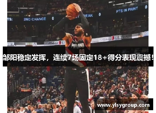 邹阳稳定发挥,连续7场固定18+得分表现震撼! 邹阳稳定发挥,连续7场固定18+得分表现震撼!