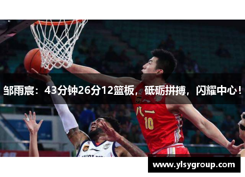 邹雨宸：43分钟26分12篮板，砥砺拼搏，闪耀中心！